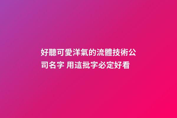 好聽可愛洋氣的流體技術公司名字 用這批字必定好看-第1張-公司起名-玄機派